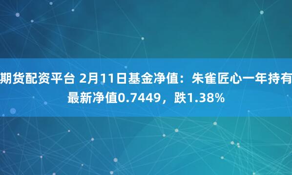 期货配资平台 2月11日基金净值：朱雀匠心一年持有最新净值0.7449，跌1.38%