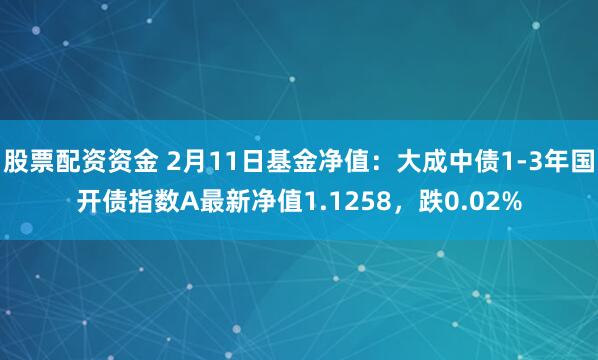 股票配资资金 2月11日基金净值：大成中债1-3年国开债指数A最新净值1.1258，跌0.02%