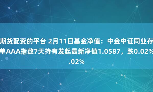 期货配资的平台 2月11日基金净值：中金中证同业存单AAA指数7天持有发起最新净值1.0587，跌0.02%