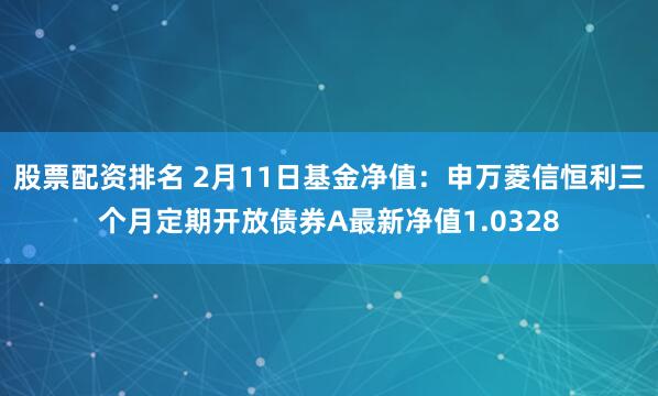 股票配资排名 2月11日基金净值：申万菱信恒利三个月定期开放债券A最新净值1.0328