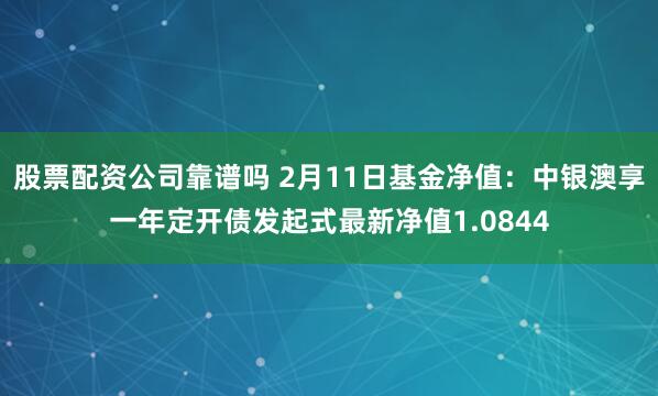 股票配资公司靠谱吗 2月11日基金净值：中银澳享一年定开债发起式最新净值1.0844