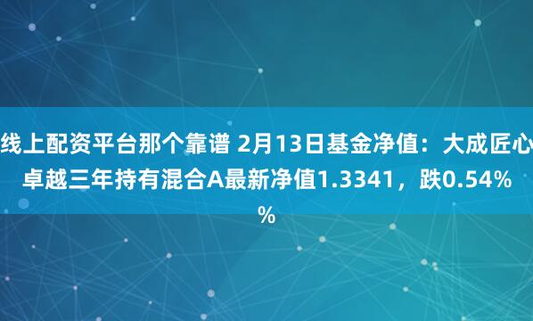 线上配资平台那个靠谱 2月13日基金净值：大成匠心卓越三年持有混合A最新净值1.3341，跌0.54%