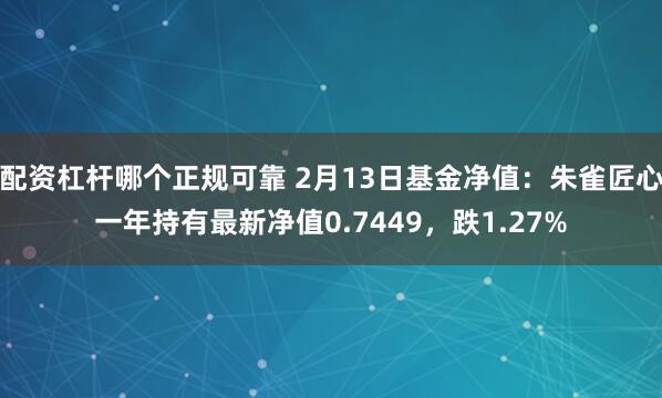 配资杠杆哪个正规可靠 2月13日基金净值：朱雀匠心一年持有最新净值0.7449，跌1.27%