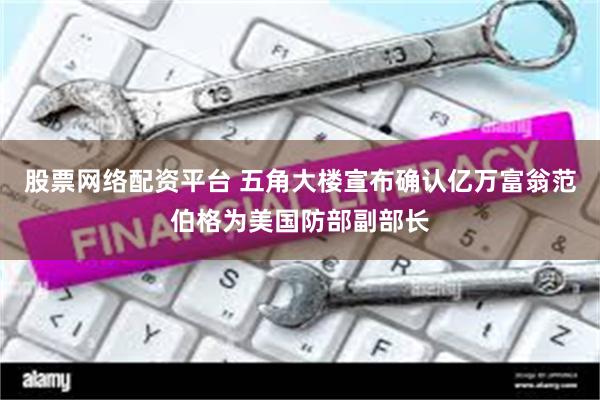 股票网络配资平台 五角大楼宣布确认亿万富翁范伯格为美国防部副部长