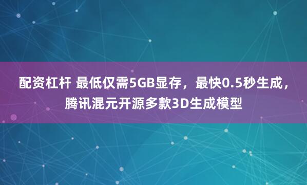 配资杠杆 最低仅需5GB显存，最快0.5秒生成，腾讯混元开源多款3D生成模型
