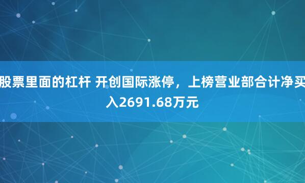 股票里面的杠杆 开创国际涨停，上榜营业部合计净买入2691.68万元