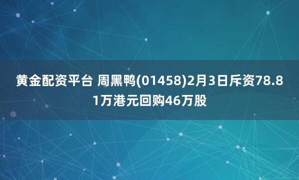 黄金配资平台 周黑鸭(01458)2月3日斥资78.81万港元回购46万股
