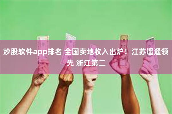 炒股软件app排名 全国卖地收入出炉！江苏遥遥领先 浙江第二