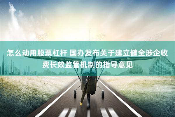 怎么动用股票杠杆 国办发布关于建立健全涉企收费长效监管机制的指导意见