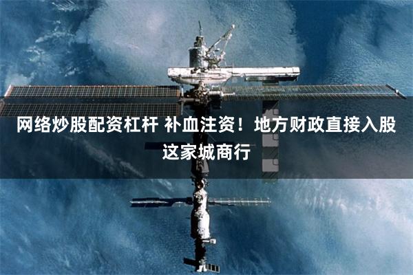 网络炒股配资杠杆 补血注资！地方财政直接入股这家城商行