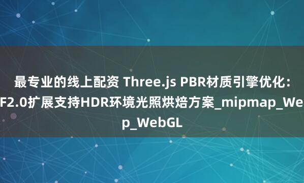 最专业的线上配资 Three.js PBR材质引擎优化：GLTF2.0扩展支持HDR环境光照烘焙方案_mipmap_WebGL