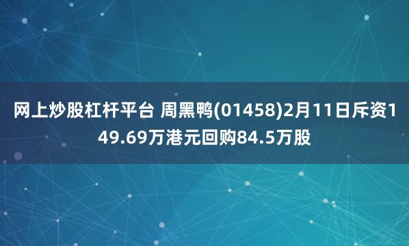 网上炒股杠杆平台 周黑鸭(01458)2月11日斥资149.69万港元回购84.5万股