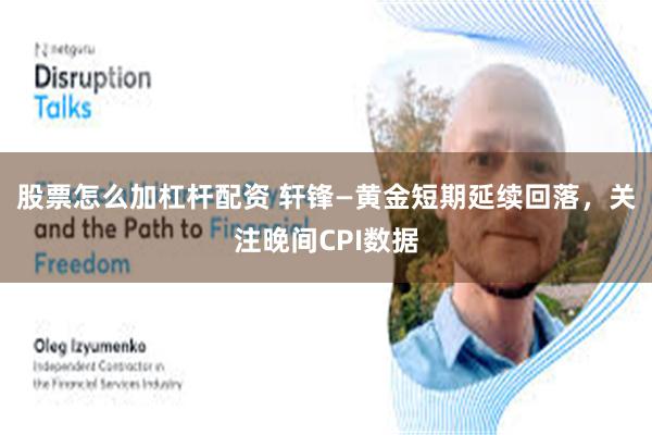 股票怎么加杠杆配资 轩锋—黄金短期延续回落，关注晚间CPI数据