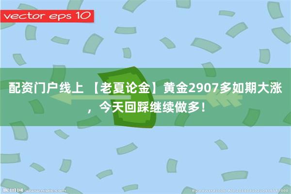 配资门户线上 【老夏论金】黄金2907多如期大涨，今天回踩继续做多！