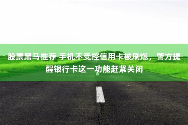 股票黑马推荐 手机不受控信用卡被刷爆，警方提醒银行卡这一功能赶紧关闭