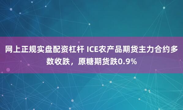 网上正规实盘配资杠杆 ICE农产品期货主力合约多数收跌，原糖期货跌0.9%