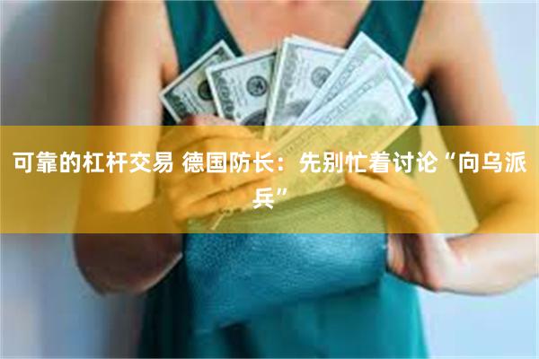 可靠的杠杆交易 德国防长：先别忙着讨论“向乌派兵”