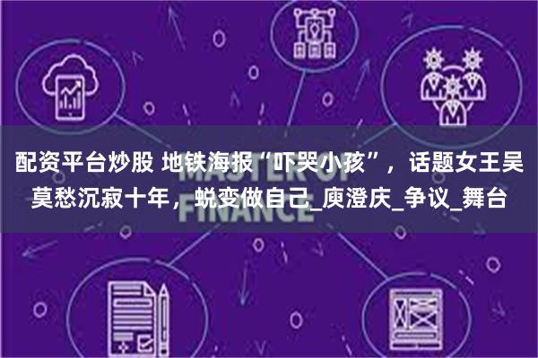 配资平台炒股 地铁海报“吓哭小孩”，话题女王吴莫愁沉寂十年，蜕变做自己_庾澄庆_争议_舞台