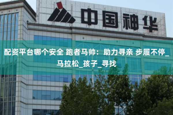 配资平台哪个安全 跑者马帅：助力寻亲 步履不停_马拉松_孩子_寻找