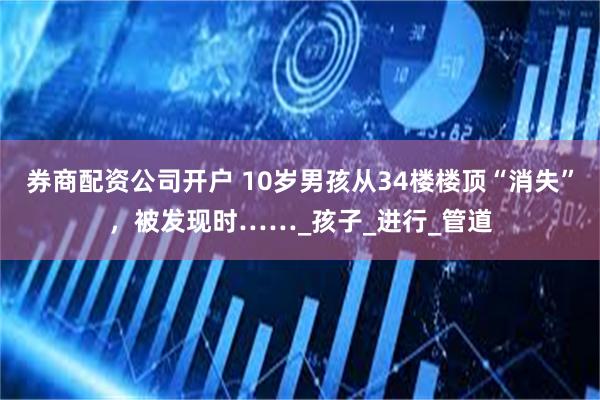 券商配资公司开户 10岁男孩从34楼楼顶“消失”，被发现时……_孩子_进行_管道