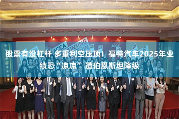 股票有没杠杆 多重利空压顶！福特汽车2025年业绩恐“凉凉” 遭伯恩斯坦降级
