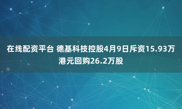 在线配资平台 德基科技控股4月9日斥资15.93万港元回购26.2万股