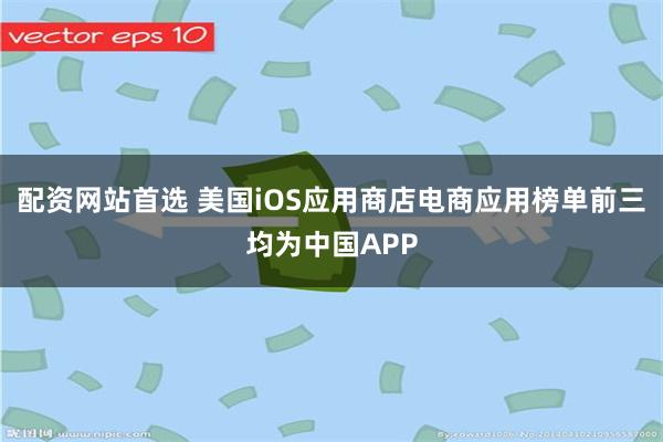配资网站首选 美国iOS应用商店电商应用榜单前三均为中国APP