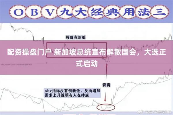 配资操盘门户 新加坡总统宣布解散国会，大选正式启动