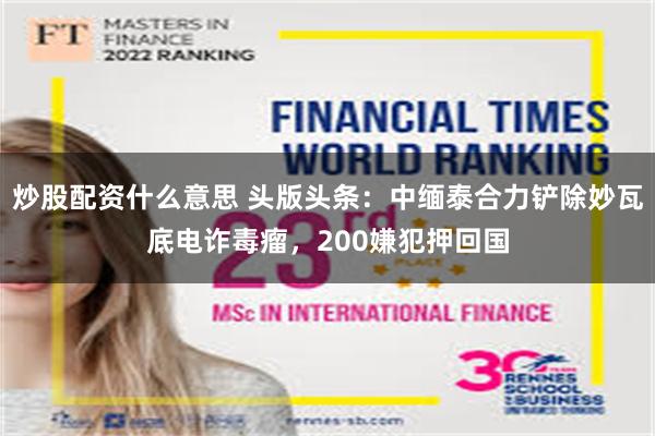 炒股配资什么意思 头版头条：中缅泰合力铲除妙瓦底电诈毒瘤，200嫌犯押回国