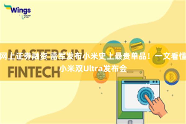 网上证劵融资 雷军发布小米史上最贵单品！一文看懂小米双Ultra发布会