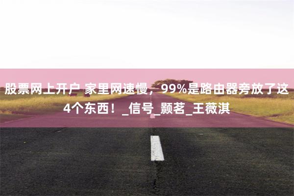 股票网上开户 家里网速慢，99%是路由器旁放了这4个东西！_信号_颢茗_王薇淇