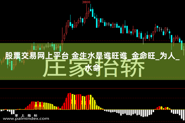 股票交易网上平台 金生水是谁旺谁_金命旺_为人_水命