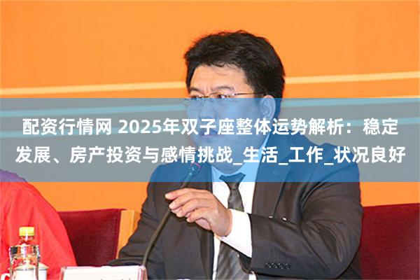 配资行情网 2025年双子座整体运势解析：稳定发展、房产投资与感情挑战_生活_工作_状况良好