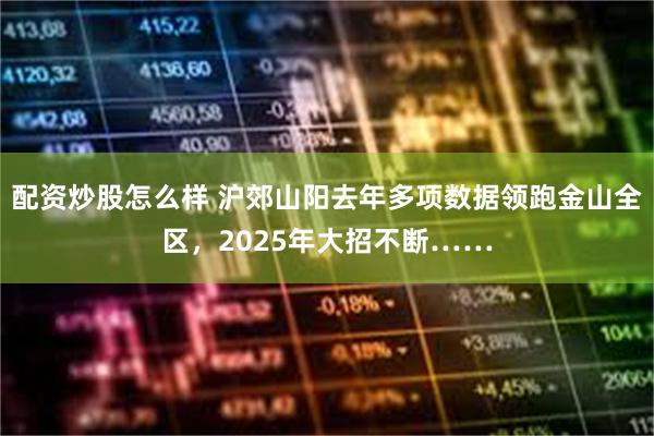配资炒股怎么样 沪郊山阳去年多项数据领跑金山全区，2025年大招不断……