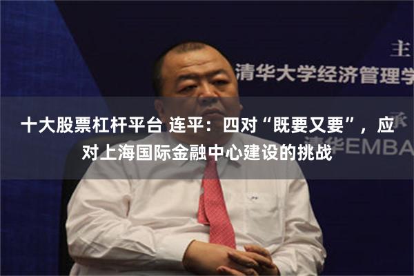 十大股票杠杆平台 连平：四对“既要又要”，应对上海国际金融中心建设的挑战