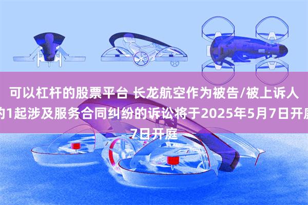 可以杠杆的股票平台 长龙航空作为被告/被上诉人的1起涉及服务合同纠纷的诉讼将于2025年5月7日开庭