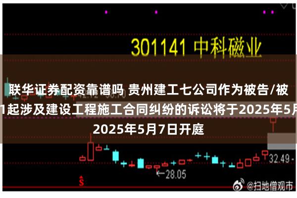 联华证券配资靠谱吗 贵州建工七公司作为被告/被上诉人的1起涉及建设工程施工合同纠纷的诉讼将于2025年5月7日开庭