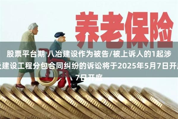 股票平台期 八冶建设作为被告/被上诉人的1起涉及建设工程分包合同纠纷的诉讼将于2025年5月7日开庭