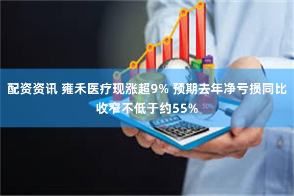 配资资讯 雍禾医疗现涨超9% 预期去年净亏损同比收窄不低于约55%