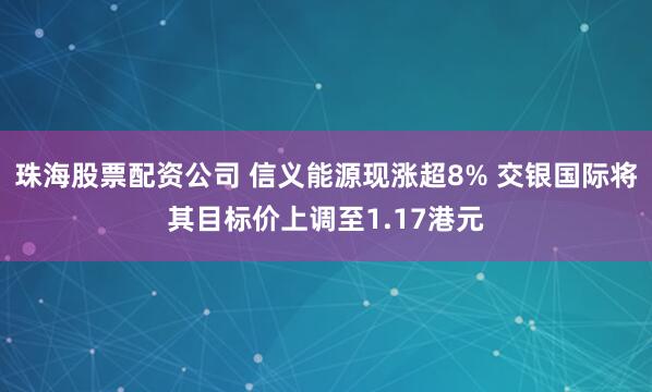 珠海股票配资公司 信义能源现涨超8% 交银国际将其目标价上调至1.17港元