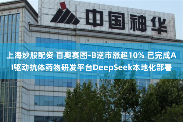 上海炒股配资 百奥赛图-B逆市涨超10% 已完成AI驱动抗体药物研发平台DeepSeek本地化部署