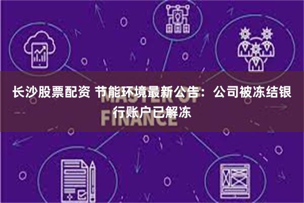 长沙股票配资 节能环境最新公告：公司被冻结银行账户已解冻