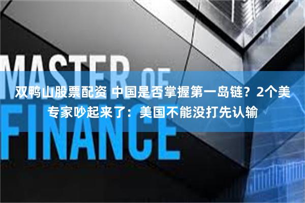 双鸭山股票配资 中国是否掌握第一岛链？2个美专家吵起来了：美国不能没打先认输