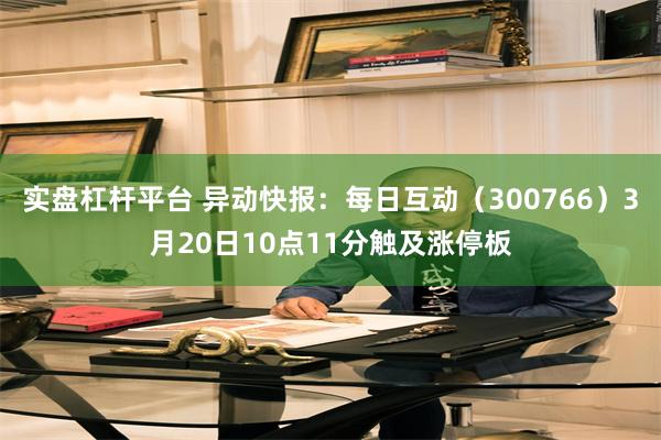 实盘杠杆平台 异动快报：每日互动（300766）3月20日10点11分触及涨停板