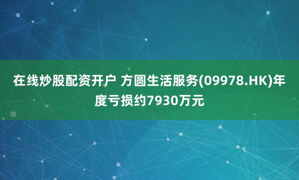 在线炒股配资开户 方圆生活服务(09978.HK)年度亏损约7930万元