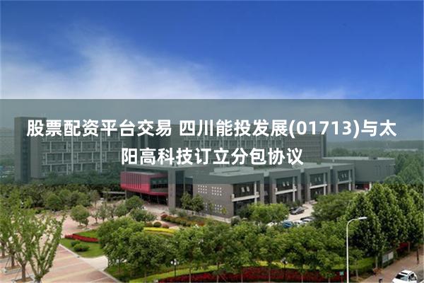 股票配资平台交易 四川能投发展(01713)与太阳高科技订立分包协议