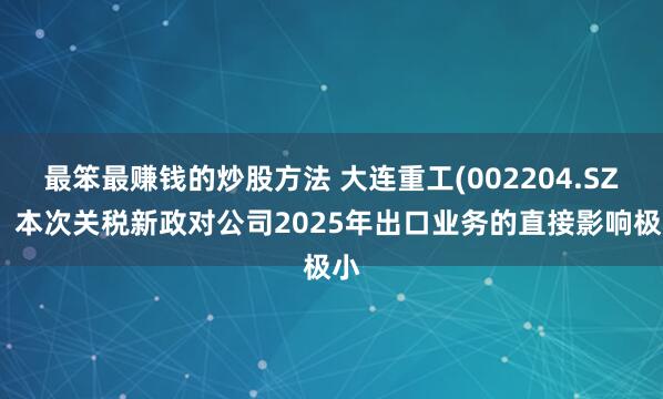 最笨最赚钱的炒股方法 大连重工(002204.SZ)：本次关税新政对公司2025年出口业务的直接影响极小
