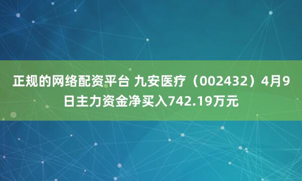 正规的网络配资平台 九安医疗（002432）4月9日主力资金净买入742.19万元