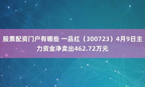 股票配资门户有哪些 一品红（300723）4月9日主力资金净卖出462.72万元