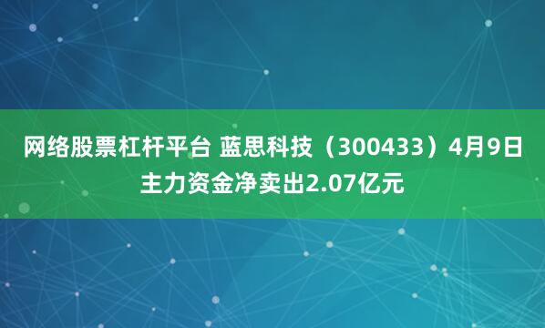 网络股票杠杆平台 蓝思科技（300433）4月9日主力资金净卖出2.07亿元